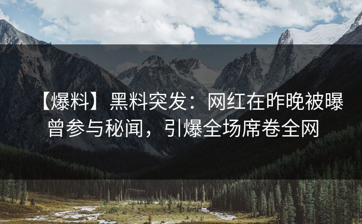 【爆料】黑料突发：网红在昨晚被曝曾参与秘闻，引爆全场席卷全网