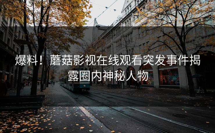 爆料！蘑菇影视在线观看突发事件揭露圈内神秘人物