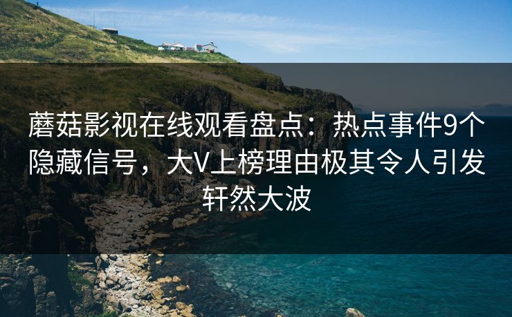 蘑菇影视在线观看盘点：热点事件9个隐藏信号，大V上榜理由极其令人引发轩然大波