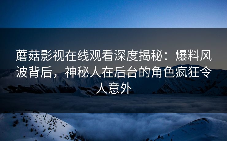 蘑菇影视在线观看深度揭秘：爆料风波背后，神秘人在后台的角色疯狂令人意外