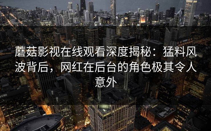 蘑菇影视在线观看深度揭秘：猛料风波背后，网红在后台的角色极其令人意外