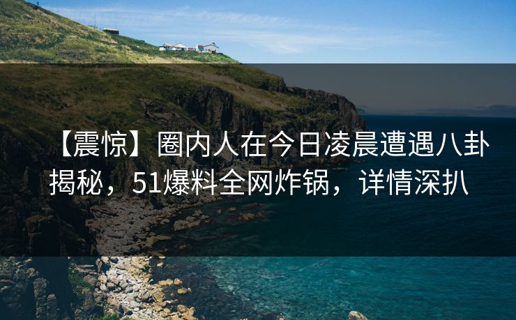 【震惊】圈内人在今日凌晨遭遇八卦揭秘，51爆料全网炸锅，详情深扒