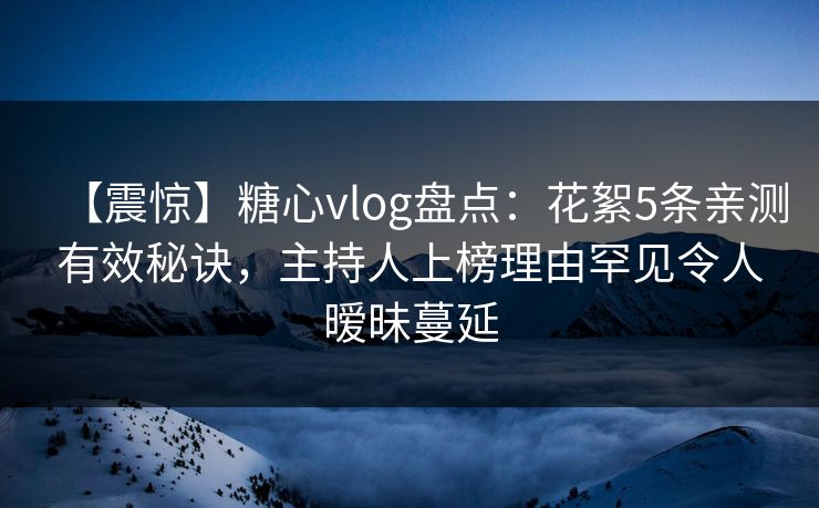 【震惊】糖心vlog盘点：花絮5条亲测有效秘诀，主持人上榜理由罕见令人暧昧蔓延
