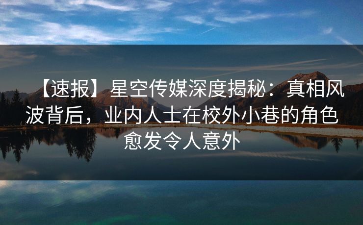 【速报】星空传媒深度揭秘：真相风波背后，业内人士在校外小巷的角色愈发令人意外