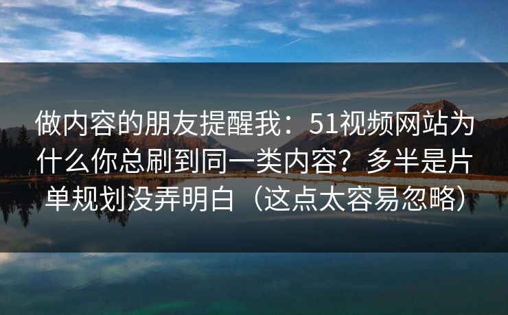 做内容的朋友提醒我:51视频网站为什么你总刷到同一类内容?多半是片单规划没弄明白(这点太容易忽略) 做内容的朋友提醒我:51视频网站为什么你总刷到同一类内容?多半是片单规划没弄明白(这点太容易忽略)