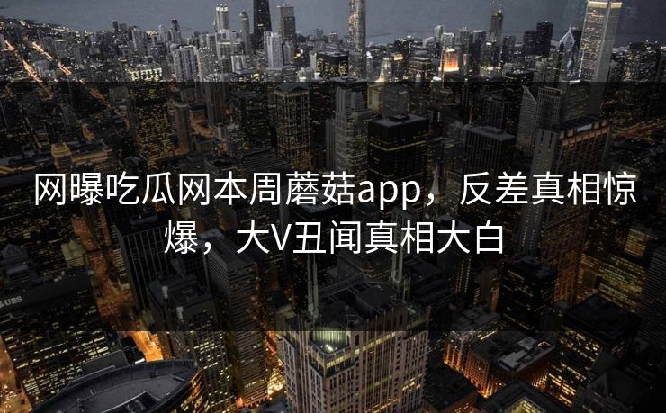 网曝吃瓜网本周蘑菇app，反差真相惊爆，大V丑闻真相大白