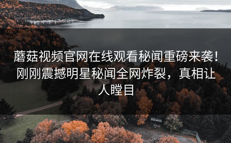 蘑菇视频官网在线观看秘闻重磅来袭！刚刚震撼明星秘闻全网炸裂，真相让人瞠目