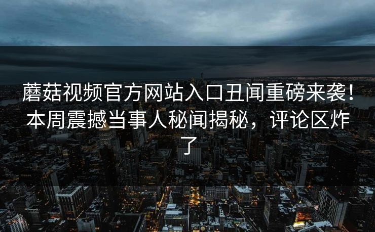 蘑菇视频官方网站入口丑闻重磅来袭！本周震撼当事人秘闻揭秘，评论区炸了