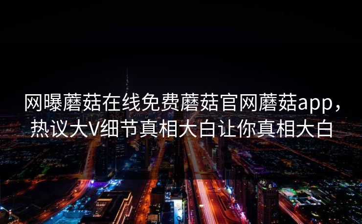 网曝蘑菇在线免费蘑菇官网蘑菇app，热议大V细节真相大白让你真相大白