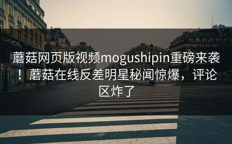 蘑菇网页版视频mogushipin重磅来袭！蘑菇在线反差明星秘闻惊爆，评论区炸了