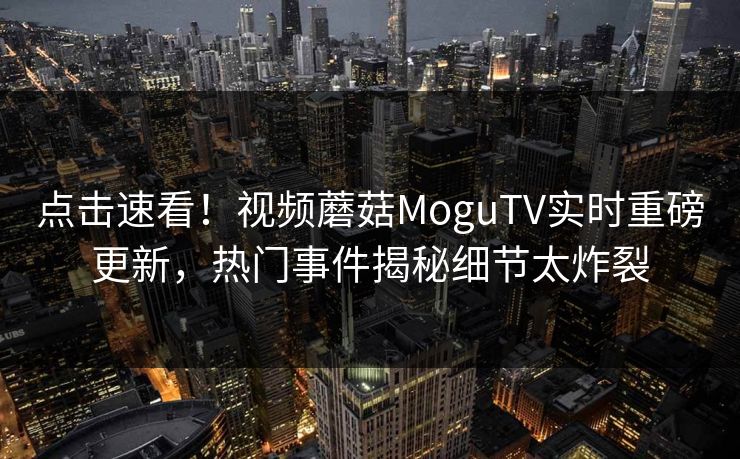 点击速看！视频蘑菇MoguTV实时重磅更新，热门事件揭秘细节太炸裂
