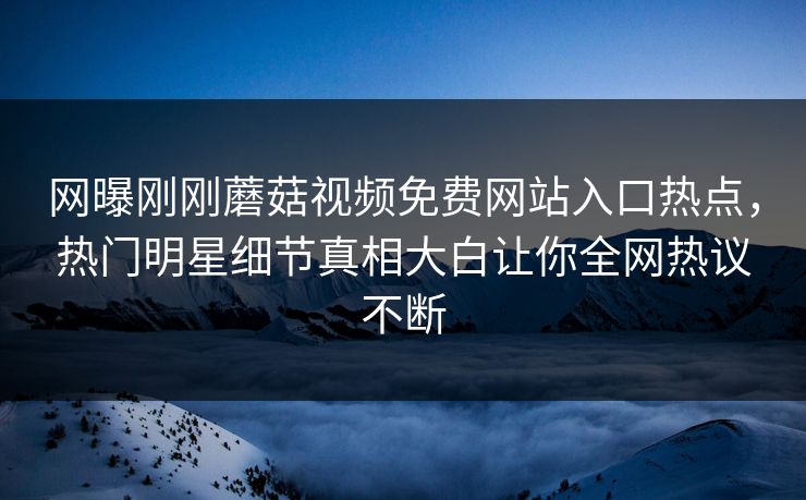 网曝刚刚蘑菇视频免费网站入口热点，热门明星细节真相大白让你全网热议不断