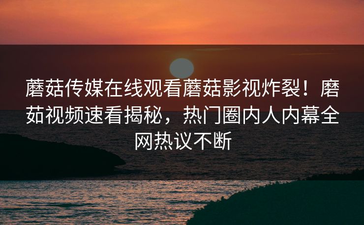 蘑菇传媒在线观看蘑菇影视炸裂！磨茹视频速看揭秘，热门圈内人内幕全网热议不断