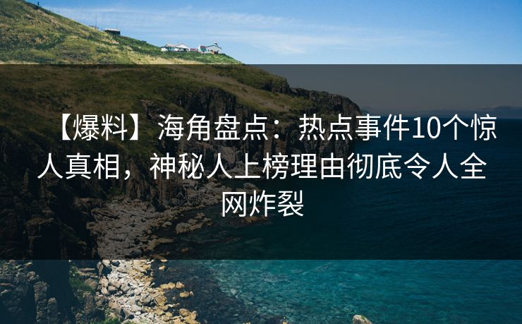 【爆料】海角盘点：热点事件10个惊人真相，神秘人上榜理由彻底令人全网炸裂