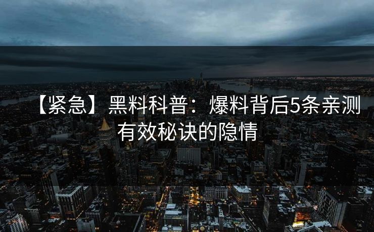 【紧急】黑料科普：爆料背后5条亲测有效秘诀的隐情