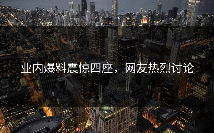 业内爆料震惊四座，网友热烈讨论