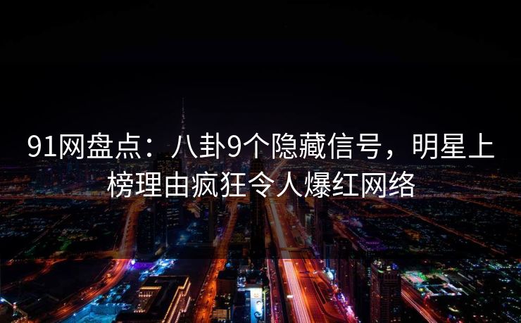 91网盘点：八卦9个隐藏信号，明星上榜理由疯狂令人爆红网络