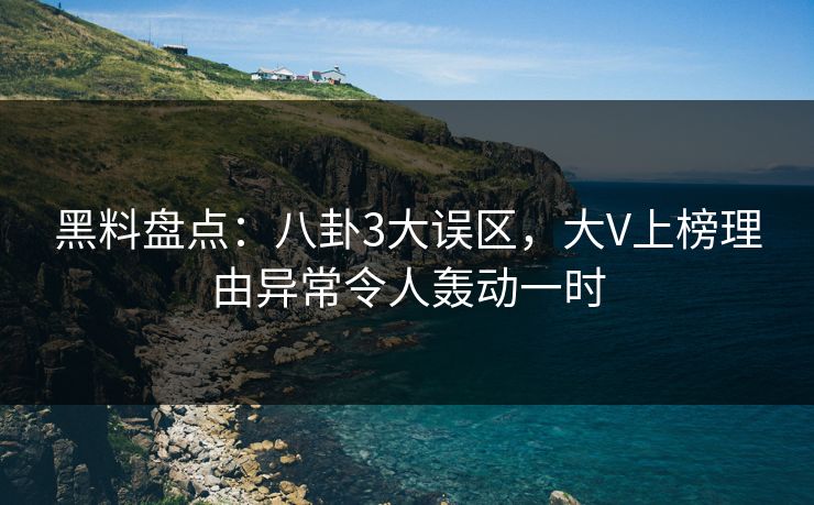 黑料盘点：八卦3大误区，大V上榜理由异常令人轰动一时