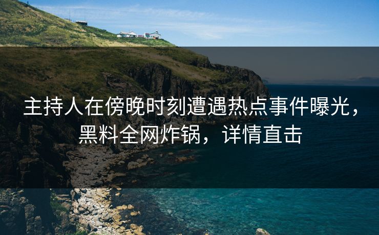 主持人在傍晚时刻遭遇热点事件曝光，黑料全网炸锅，详情直击