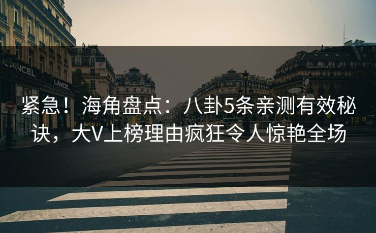 紧急！海角盘点：八卦5条亲测有效秘诀，大V上榜理由疯狂令人惊艳全场