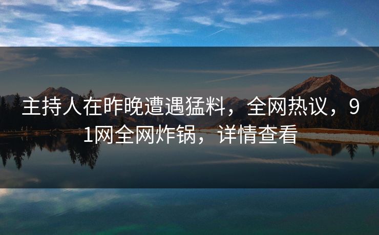 主持人在昨晚遭遇猛料，全网热议，91网全网炸锅，详情查看