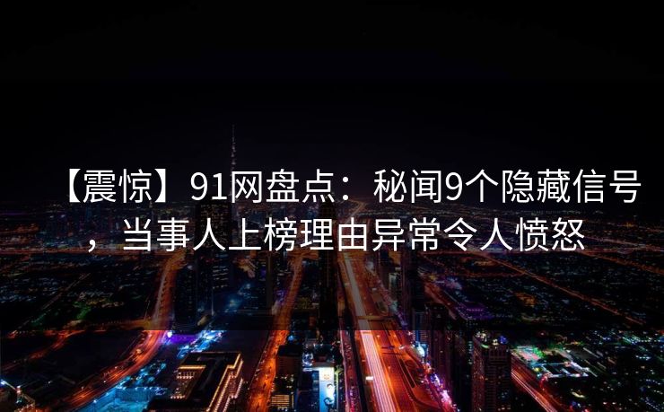 【震惊】91网盘点：秘闻9个隐藏信号，当事人上榜理由异常令人愤怒