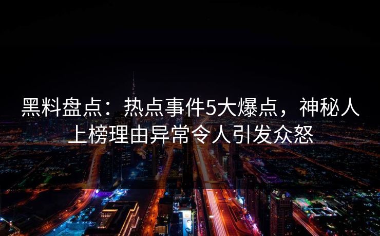 黑料盘点：热点事件5大爆点，神秘人上榜理由异常令人引发众怒