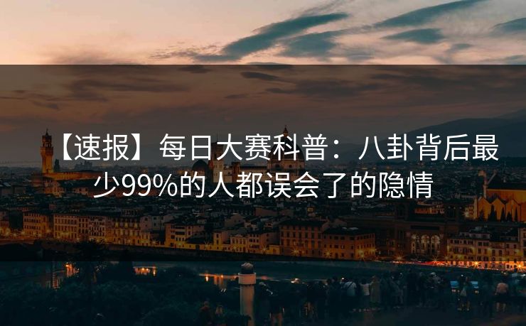 【速报】每日大赛科普：八卦背后最少99%的人都误会了的隐情