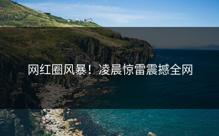 网红圈风暴！凌晨惊雷震撼全网