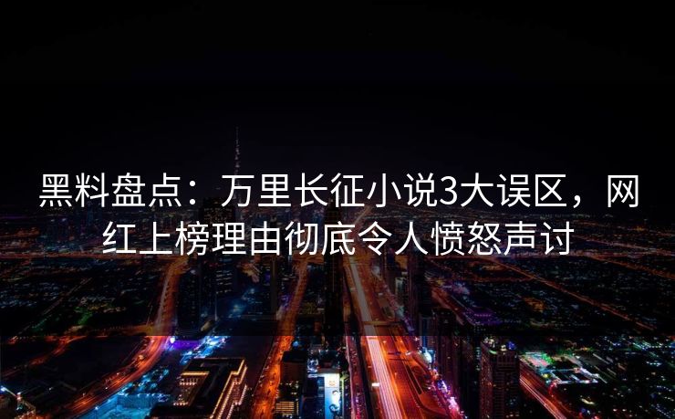 黑料盘点：万里长征小说3大误区，网红上榜理由彻底令人愤怒声讨