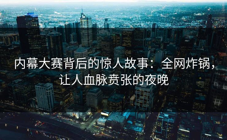 内幕大赛背后的惊人故事：全网炸锅，让人血脉贲张的夜晚