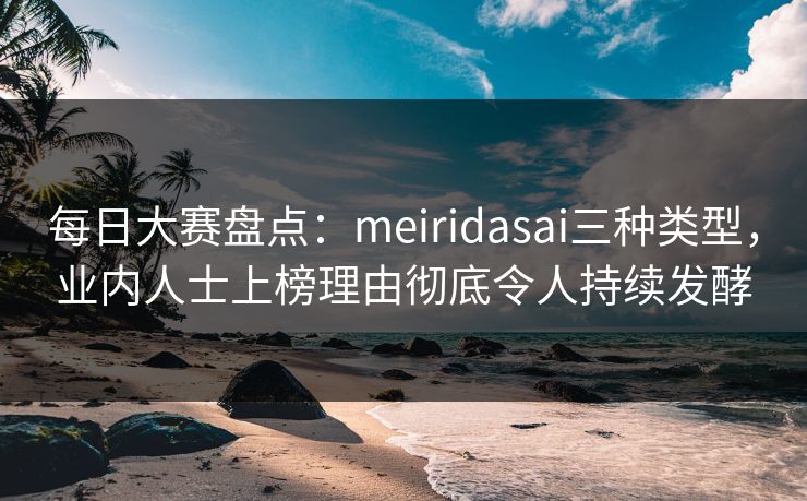 每日大赛盘点：meiridasai三种类型，业内人士上榜理由彻底令人持续发酵