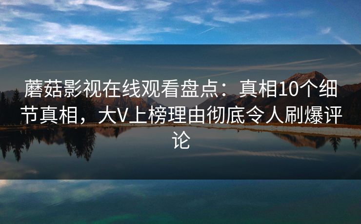 蘑菇影视在线观看盘点：真相10个细节真相，大V上榜理由彻底令人刷爆评论