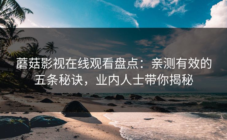 蘑菇影视在线观看盘点：亲测有效的五条秘诀，业内人士带你揭秘