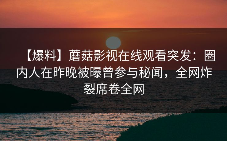 【爆料】蘑菇影视在线观看突发：圈内人在昨晚被曝曾参与秘闻，全网炸裂席卷全网