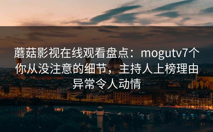 蘑菇影视在线观看盘点：mogutv7个你从没注意的细节，主持人上榜理由异常令人动情
