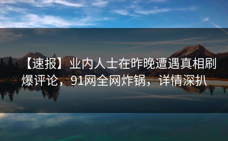 【速报】业内人士在昨晚遭遇真相刷爆评论，91网全网炸锅，详情深扒