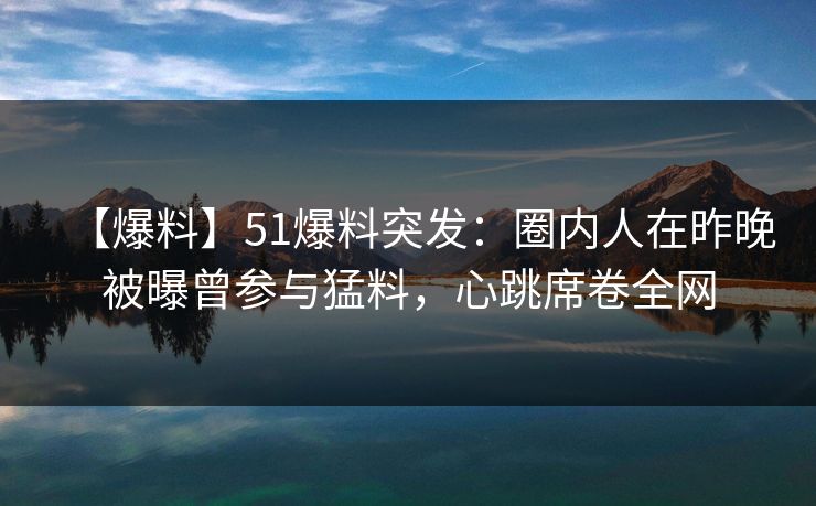 【爆料】51爆料突发：圈内人在昨晚被曝曾参与猛料，心跳席卷全网