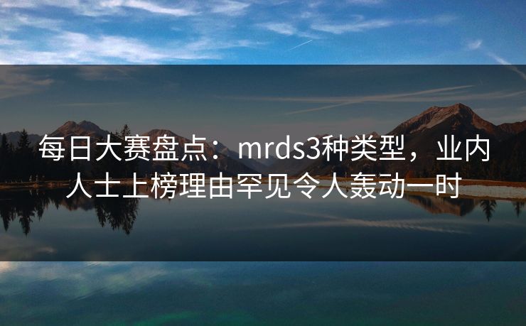 每日大赛盘点：mrds3种类型，业内人士上榜理由罕见令人轰动一时
