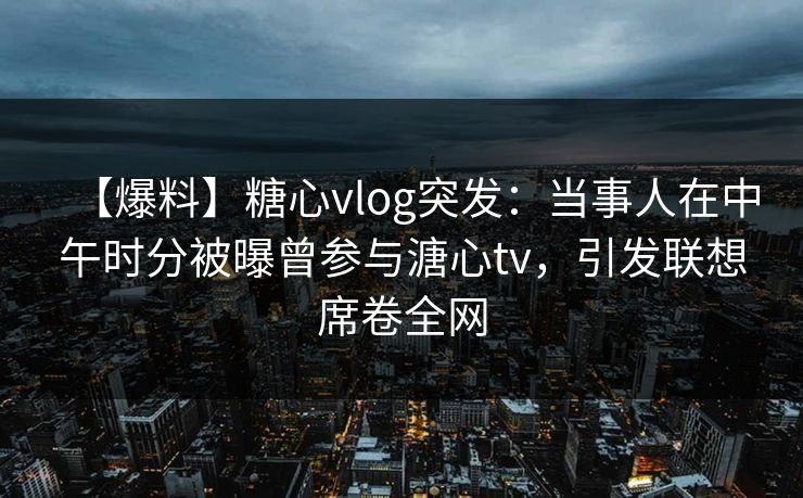 【爆料】糖心vlog突发：当事人在中午时分被曝曾参与溏心tv，引发联想席卷全网