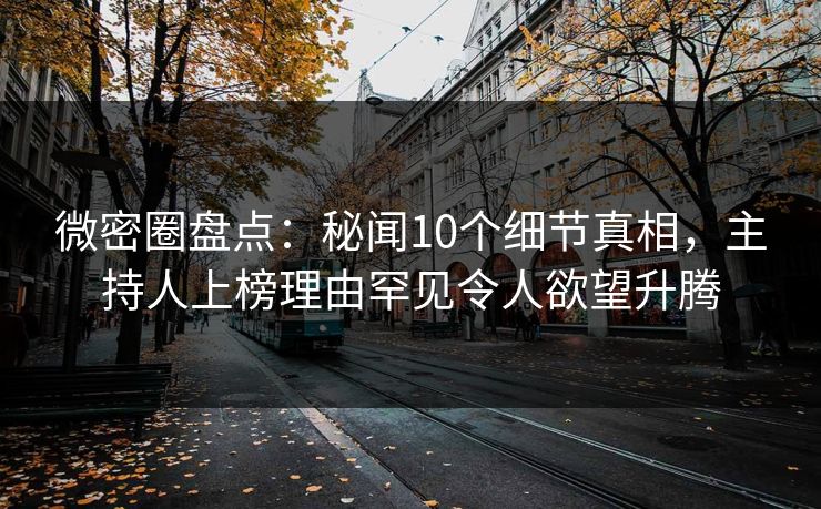 微密圈盘点：秘闻10个细节真相，主持人上榜理由罕见令人欲望升腾