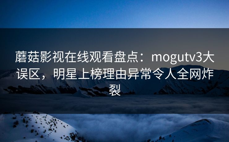 蘑菇影视在线观看盘点：mogutv3大误区，明星上榜理由异常令人全网炸裂