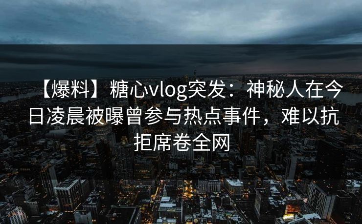 【爆料】糖心vlog突发：神秘人在今日凌晨被曝曾参与热点事件，难以抗拒席卷全网