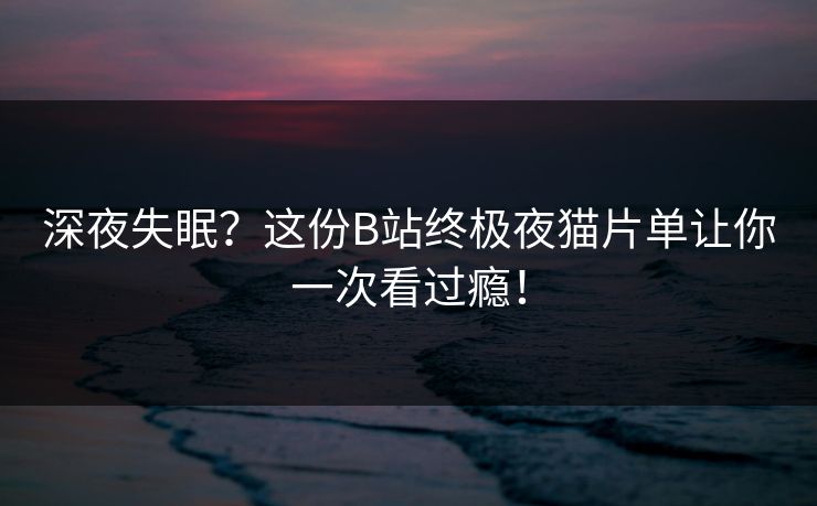 深夜失眠？这份B站终极夜猫片单让你一次看过瘾！