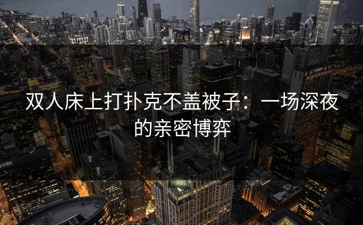双人床上打扑克不盖被子：一场深夜的亲密博弈