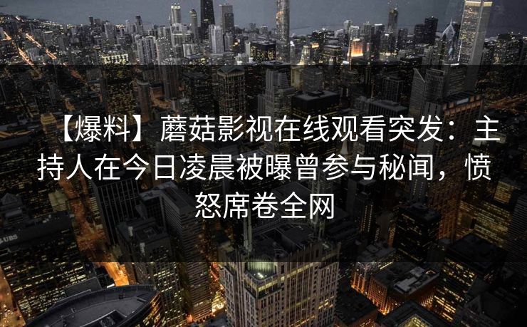【爆料】蘑菇影视在线观看突发：主持人在今日凌晨被曝曾参与秘闻，愤怒席卷全网
