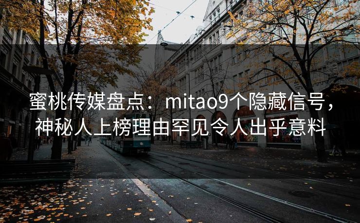 蜜桃传媒盘点：mitao9个隐藏信号，神秘人上榜理由罕见令人出乎意料