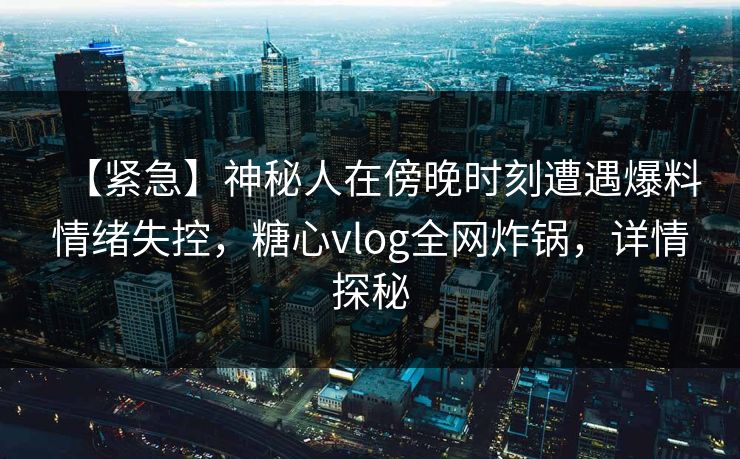 【紧急】神秘人在傍晚时刻遭遇爆料情绪失控，糖心vlog全网炸锅，详情探秘