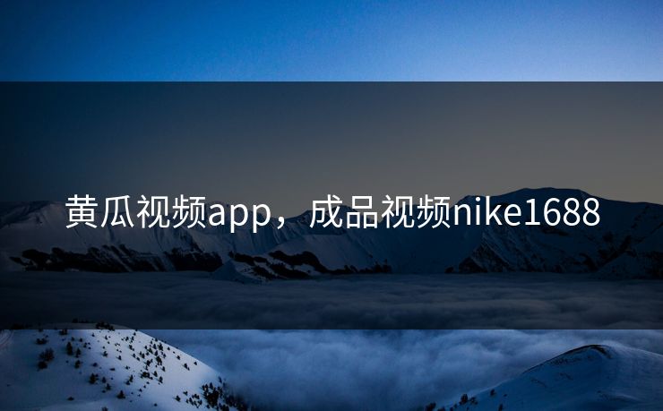 黄瓜视频app，成品视频nike1688