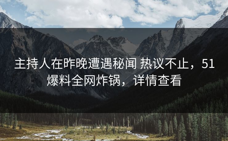 主持人在昨晚遭遇秘闻 热议不止，51爆料全网炸锅，详情查看
